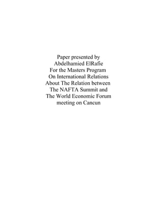 Paper presented by
   Abdelhamied ElRafie
 For the Masters Program
 On International Relations
About The Relation between
 The NAFTA Summit and
The World Economic Forum
    meeting on Cancun
 
