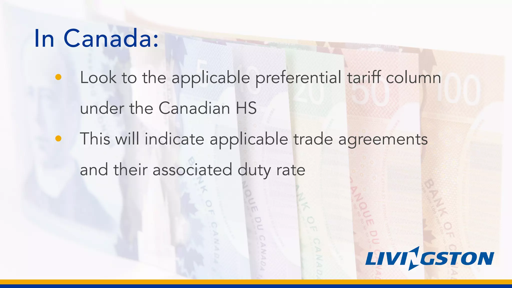 In Canada:
• Look to the applicable preferential tariff column
under the Canadian HS
• This will indicate applicable trade agreements
and their associated duty rate
 