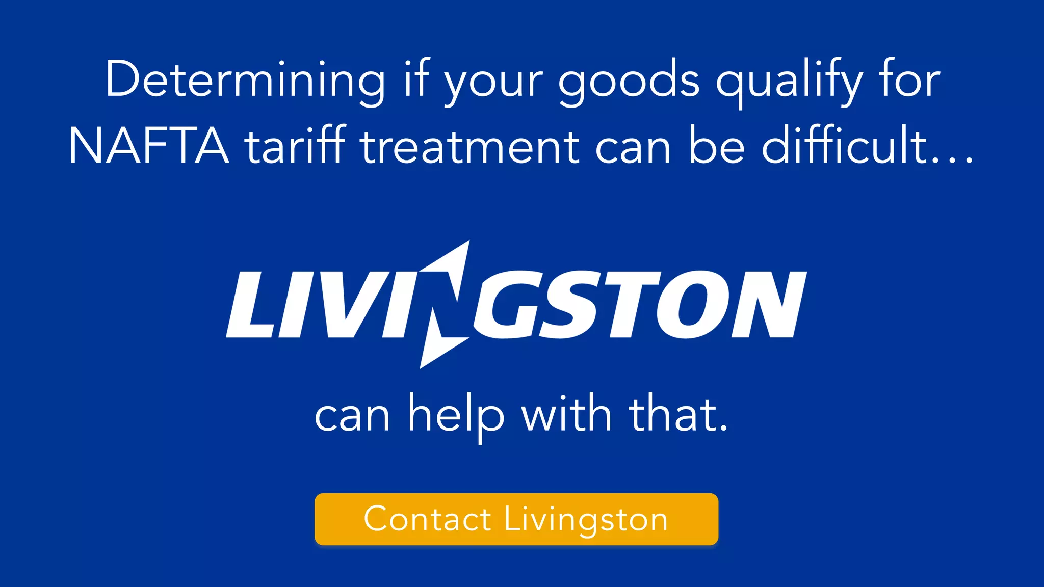 Determining if your goods qualify for
NAFTA tariff treatment can be difficult…
can help with that.
Contact Livingston
 