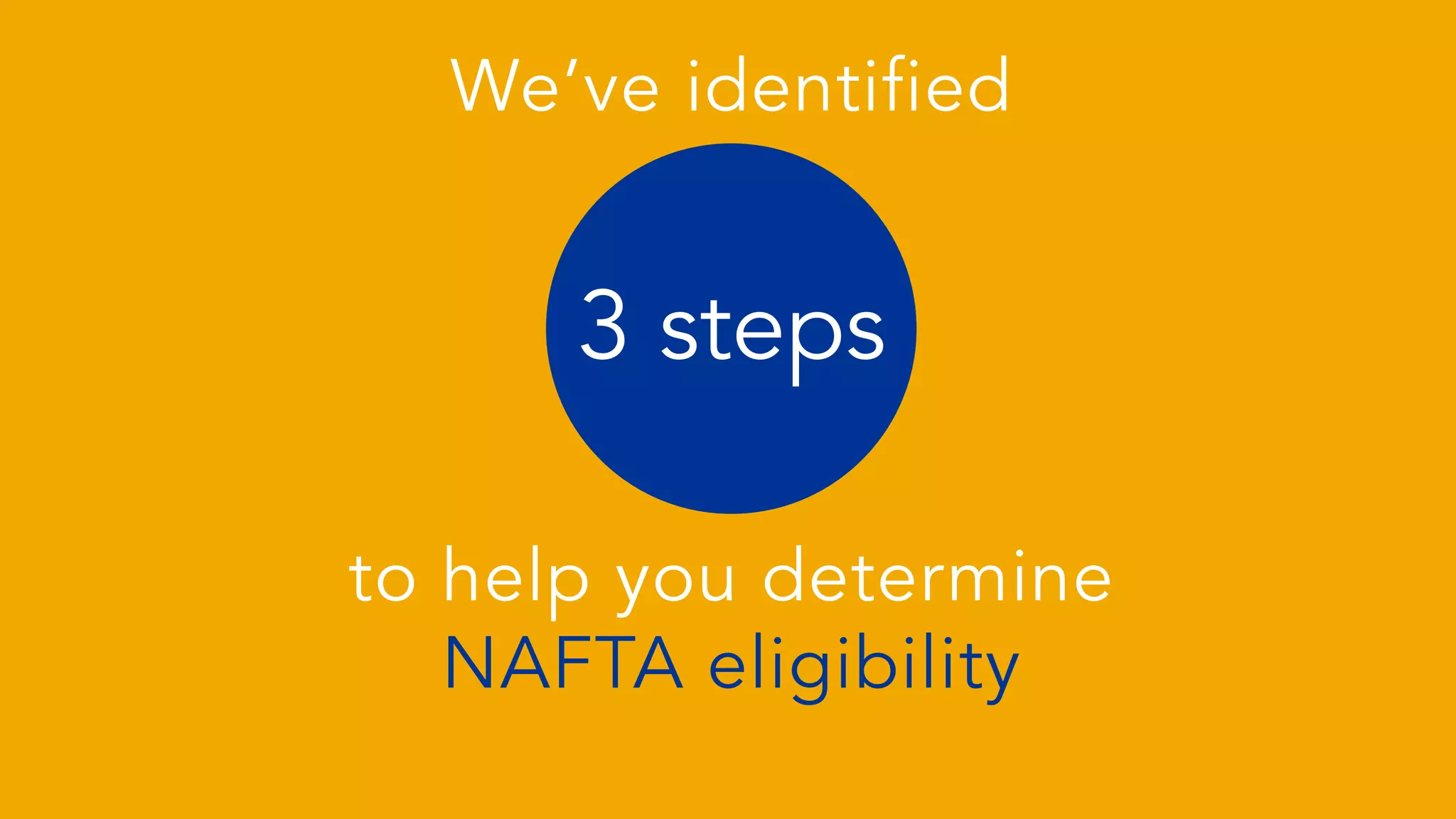 to help you determine
NAFTA eligibility
3 steps
We’ve identified
 