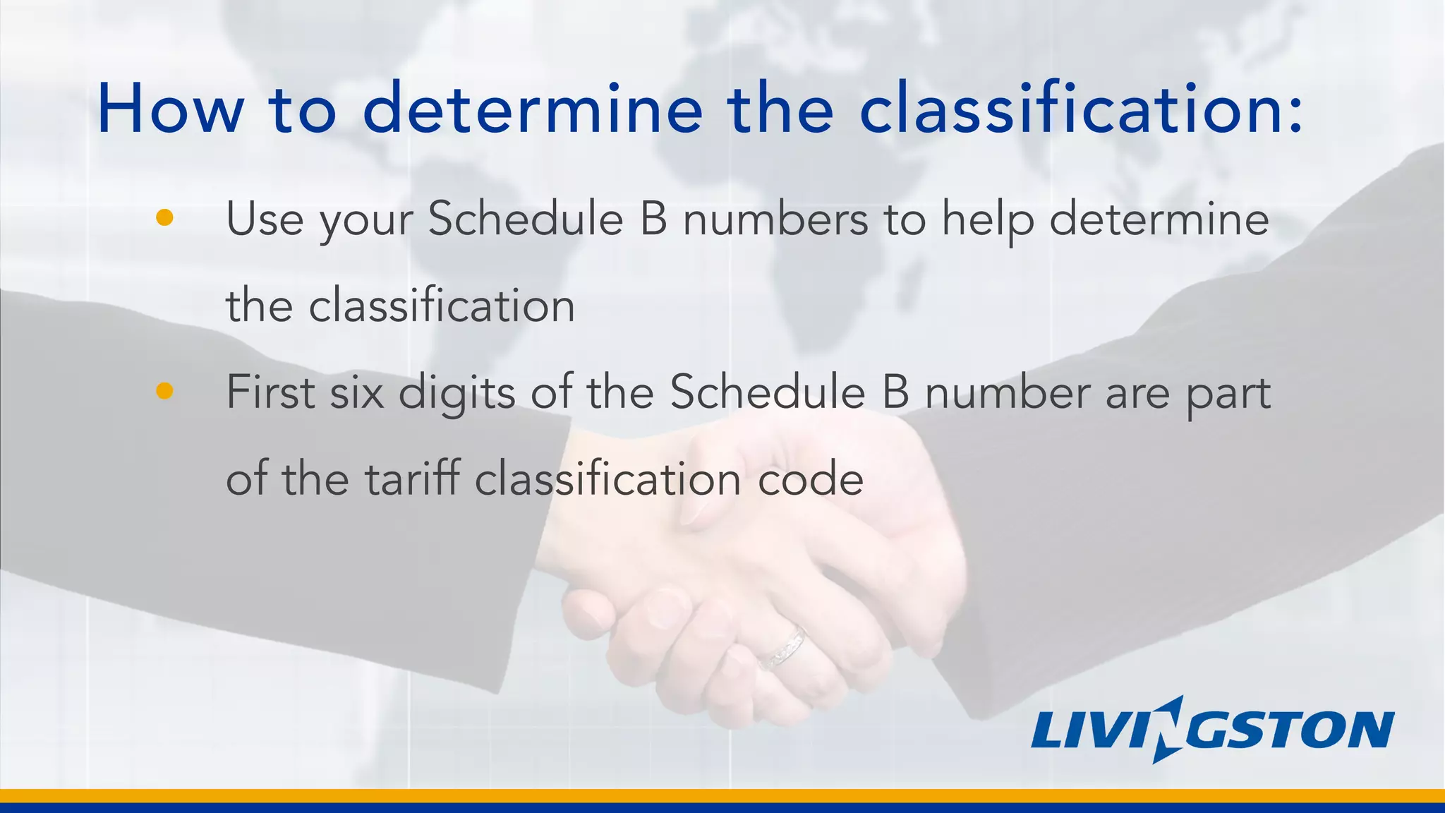 How to determine the classification:
• Use your Schedule B numbers to help determine
the classification
• First six digits of the Schedule B number are part
of the tariff classification code
 