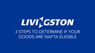 3 STEPS TO DETERMINE IF YOUR
GOODS ARE NAFTA ELIGIBLE
 