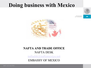 Doing business with Mexico NAFTA AND TRADE OFFICE NAFTA DESK [email_address] EMBASSY OF MEXICO 