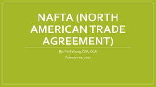 NAFTA (NORTH
AMERICANTRADE
AGREEMENT)
By: PaulYoung, CPA, CGA
February 11, 2017
 