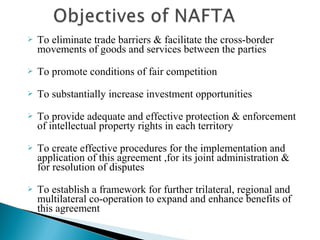  To eliminate trade barriers & facilitate the cross-border
movements of goods and services between the parties
 To promote conditions of fair competition
 To substantially increase investment opportunities
 To provide adequate and effective protection & enforcement
of intellectual property rights in each territory
 To create effective procedures for the implementation and
application of this agreement ,for its joint administration &
for resolution of disputes
 To establish a framework for further trilateral, regional and
multilateral co-operation to expand and enhance benefits of
this agreement
 