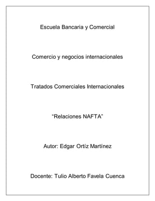 Escuela Bancaria y Comercial
Comercio y negocios internacionales
Tratados Comerciales Internacionales
“Relaciones NAFTA”
Autor: Edgar Ortíz Martínez
Docente: Tulio Alberto Favela Cuenca
 