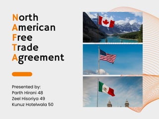North
American
Free
Trade
Agreement
Presented by:
Parth Hirani 48
Zeel Hisoriya 49
Kunuz Hotelwala 50
 
