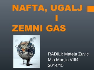 NAFTA, UGALJ
I
ZEMNI GAS
RADILI: Mateja Zuvic
Mia Munjic VIII4
2014/15
 