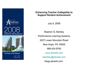 Enhancing Teacher Collegiality to Support Student Achievement July 9, 2008 Stephen G. Barkley Performance Learning Systems 6227 Lower Mountain Road New Hope, PA 18938 888.424.9700 www.plsweb.com [email_address] blogs.plsweb.com  
