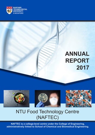 NTU Food Technology Centre
(NAFTEC)
ANNUAL
REPORT
2017
NAFTEC is a college-level centre under the College of Engineering,
administratively linked to School of Chemical and Biomedical Engineering.
 