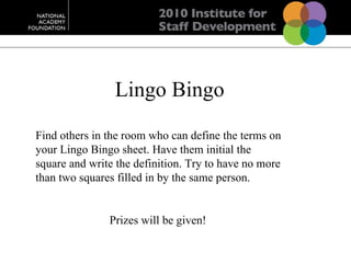 Lingo Bingo Find others in the room who can define the terms on your Lingo Bingo sheet. Have them initial the square and write the definition. Try to have no more than two squares filled in by the same person. Prizes will be given!  