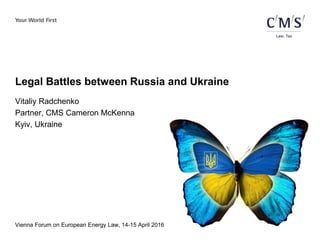 Vienna Forum on European Energy Law, 14-15 April 2016
Legal Battles between Russia and Ukraine
Vitaliy Radchenko
Partner, CMS Cameron McKenna
Kyiv, Ukraine
 