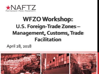 WFZO Workshop:
U.S. Foreign-Trade Zones –
Management, Customs,Trade
Facilitation
April 28, 2018
 