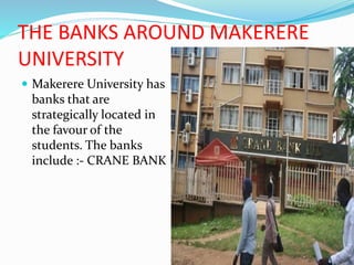 THE BANKS AROUND MAKERERE
UNIVERSITY
 Makerere University has
banks that are
strategically located in
the favour of the
students. The banks
include :- CRANE BANK
 