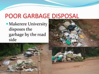 POOR GARBAGE DISPOSAL
 Makerere University
disposes the
garbage by the road
side
 This makes the
environment look
untidy
 