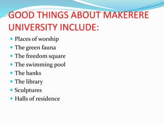 GOOD THINGS ABOUT MAKERERE
UNIVERSITY INCLUDE:
 Places of worship
 The green fauna
 The freedom square
 The swimming pool
 The banks
 The library
 Sculptures
 Halls of residence
 