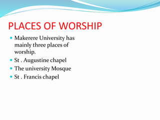 PLACES OF WORSHIP
 Makerere University has
mainly three places of
worship.
 St . Augustine chapel
 The university Mosque
 St . Francis chapel
 