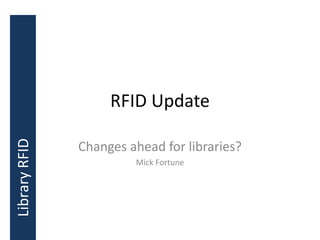 RFID Update
Changes ahead for libraries?
Mick Fortune
LibraryRFID
 