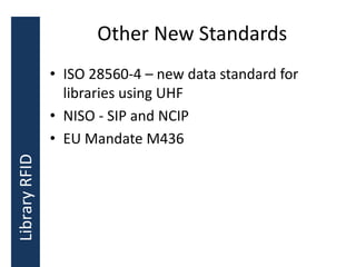 Other New Standards
• ISO 28560-4 – new data standard for
libraries using UHF
• NISO - SIP and NCIP
• EU Mandate M436
LibraryRFID
 