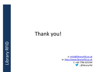 Thank you!
e: mick@libraryrfid.co.uk
w: http://www.libraryrfid.co.uk
t: +44 7786 625544
: @libraryrfid
LibraryRFID
 