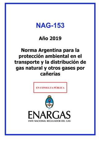 NAG-153
Año 2019
Norma Argentina para la
protección ambiental en el
transporte y la distribución de
gas natural y otros gases por
cañerías
EN CONSULTA PÚBLICA
 