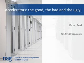 Experts in numerical algorithms
and HPC services
Accelerators: the good, the bad and the ugly!
Dr Ian Reid
Ian.Reid@nag.co.uk
 