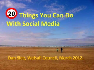 20 Things You Can Do
 44



With Social Media



Dan Slee, Walsall Council, March 2012.
 