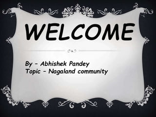WELCOME
By – Abhishek Pandey
Topic – Nagaland community
 
