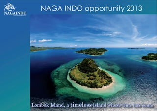 NAGAINDOInvestment Ltd.
NAGA INDO opportunity 2013
Lombok Island, a timeless island whose time has come
 