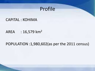 Profile
CAPITAL : KOHIMA
AREA : 16,579 km2
POPULATION :1,980,602(as per the 2011 census)
 