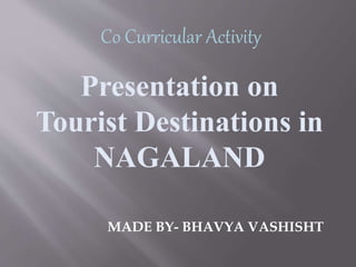 Co Curricular Activity
Presentation on
Tourist Destinations in
NAGALAND
MADE BY- BHAVYA VASHISHT
 