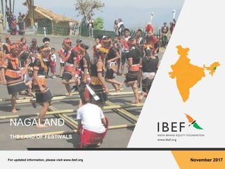 For updated information, please visit www.ibef.org November 2017
NAGALAND
THE LAND OF FESTIVALS
 