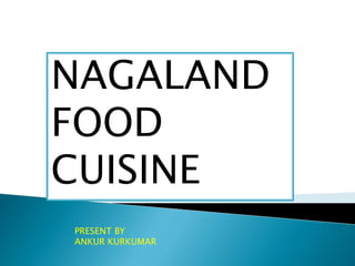 NAGALAND
FOOD
CUISINE
PRESENT BY
ANKUR KURKUMAR
 