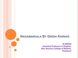 NAGAMANDALA BY GIRISH KARNAD
R.VEDHA
Assistant Professor of English,
Bon Secours College of Women,
Thanjavur
 