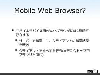 Mobile Web Browser?

•   モバイルデバイス用のWebブラウザには2種類が
    存在する
    •   サーバーで描画して、クライアントに描画結果
        を転送
    •   クライアントですべてを行う(=デスクトップ用
        ブラウザと同じ)
 