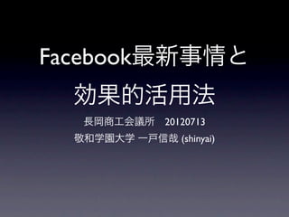 Facebook最新事情と
  効果的活用法
   長岡商工会議所 20120713
  敬和学園大学 一戸信哉 (shinyai)
 
