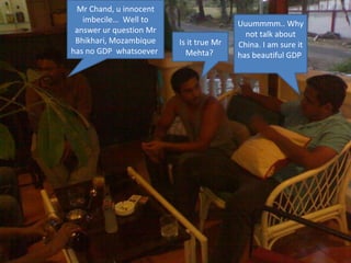 Mr Chand, u innocent imbecile…  Well to answer ur question Mr Bhikhari, Mozambique has no GDP  whatsoever  Is it true Mr Mehta?  Uuummmm.. Why not talk about China. I am sure it has beautiful GDP  