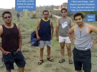 Arre billu, tumhe barbar ke paas le jane ka time aa gaya I likes two things.. Half Cha(n)i and half chaddies. U see, jab kam damo me mile, to koi pura kyu le Maan gaye.. 