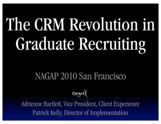 The CRM Revolution in
 Graduate Recruiting
        NAGAP 2010 San Francisco

  Adrienne Bartlett, Vice President, Client Experience
       Patrick Kelly, Director of Implementation
 