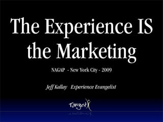 The Experience IS
  the Marketing
      NAGAP - New York City - 2009

    Jeff Kallay Experience Evangelist
 