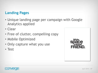 April 2015 - 47
Landing Pages
• Unique landing page per campaign with Google
Analytics applied
• Clear
• Free of clutter, compelling copy
• Mobile Optimized
• Only capture what you use
• Test
 