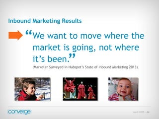 April 2015 - 66
Inbound Marketing Results
We want to move where the
market is going, not where
it’s been.
(Marketer Surveyed in Hubspot’s State of Inbound Marketing 2013)
“
”
 