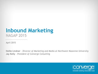 April 2015 - 1
Inbound Marketing
NAGAP 2015
Hollie Lindner – Director of Marketing and Media at Northwest Nazarene University
Jay Kelly – President of Converge Consulting
April 2015
 