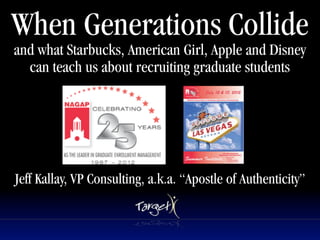 When Generations Collide
and what Starbucks, American Girl, Apple and Disney
  can teach us about recruiting graduate students


                             Text




Jeff Kallay, VP Consulting, a.k.a. “Apostle of Authenticity”
 