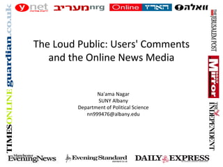 Na'ama Nagar
SUNY Albany
Department of Political Science
nn999476@albany.edu
The Loud Public: Users' Comments
and the Online News Media
 