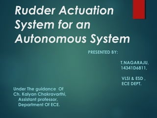 Rudder Actuation
System for an
Autonomous System
PRESENTED BY:
T.NAGARAJU,
14341D6811,
VLSI & ESD ,
ECE DEPT.
Under The guidance Of
Ch. Kalyan Chakravarthi,
Assistant professor,
Department Of ECE.
 