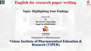 English for research paper writing
Topic: Highlighting Your Findings
Lecture-01
By
Mr. B Ch S Naga Raju
Regd No:19DH1S0301
Department of pharmaceutics
Vishnu Institute of Pharmaceutical Education &
Research (VIPER)
 