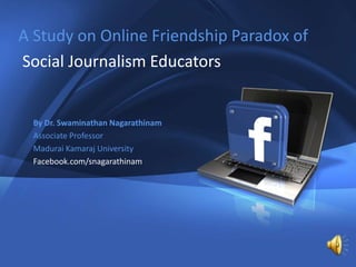1

   A Study on Online Friendship Paradox of
   Social Journalism Educators


           By Dr. Swaminathan Nagarathinam
           Associate Professor
           Madurai Kamaraj University
           Facebook.com/snagarathinam




Company Proprietary and Confidential   Copyright Info Goes Here Just Like
This
 