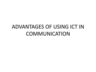 ADVANTAGES OF USING ICT IN
COMMUNICATION
 