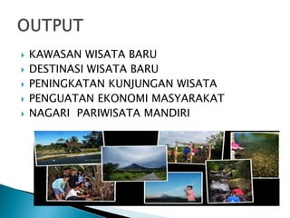  KAWASAN WISATA BARU
 DESTINASI WISATA BARU
 PENINGKATAN KUNJUNGAN WISATA
 PENGUATAN EKONOMI MASYARAKAT
 NAGARI PARIWISATA MANDIRI
 
